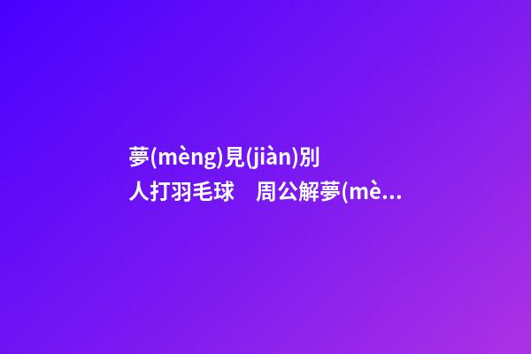 夢(mèng)見(jiàn)別人打羽毛球　周公解夢(mèng)之夢(mèng)到別人打羽毛球